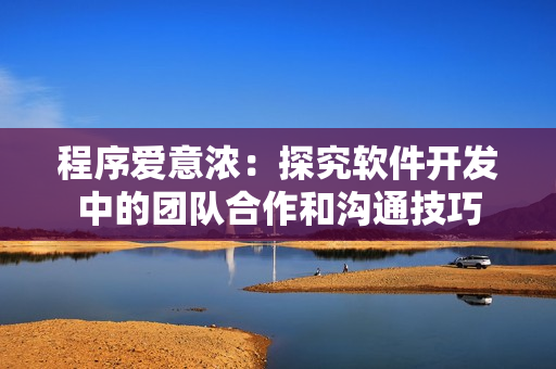 程序愛意濃：探究軟件開發(fā)中的團(tuán)隊合作和溝通技巧