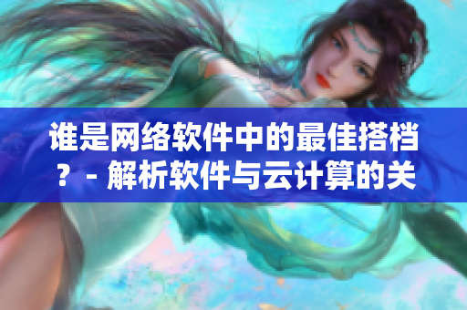 誰是網(wǎng)絡(luò)軟件中的最佳搭檔？- 解析軟件與云計算的關(guān)系