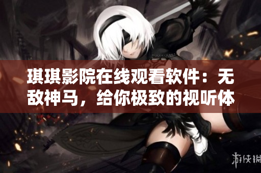 琪琪影院在線觀看軟件：無(wú)敵神馬，給你極致的視聽(tīng)體驗(yàn)