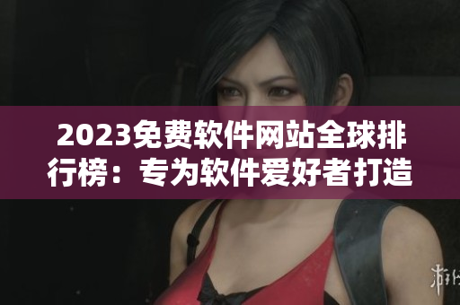 2023免費(fèi)軟件網(wǎng)站全球排行榜：專為軟件愛(ài)好者打造的最全資訊平臺(tái)！