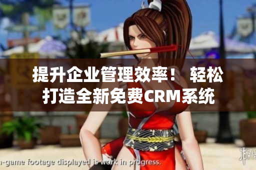 提升企業(yè)管理效率！ 輕松打造全新免費(fèi)CRM系統(tǒng)