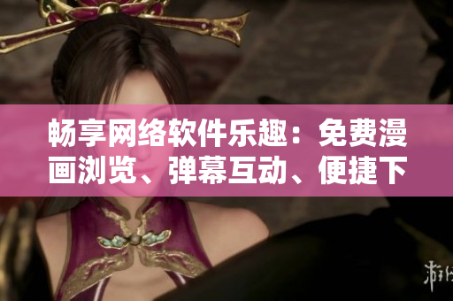 暢享網(wǎng)絡軟件樂趣：免費漫畫瀏覽、彈幕互動、便捷下載