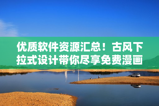 優(yōu)質軟件資源匯總！古風下拉式設計帶你盡享免費漫畫風情