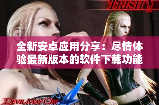 全新安卓應(yīng)用分享：盡情體驗最新版本的軟件下載功能