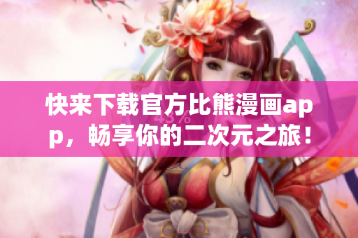 快來(lái)下載官方比熊漫畫(huà)app，暢享你的二次元之旅！