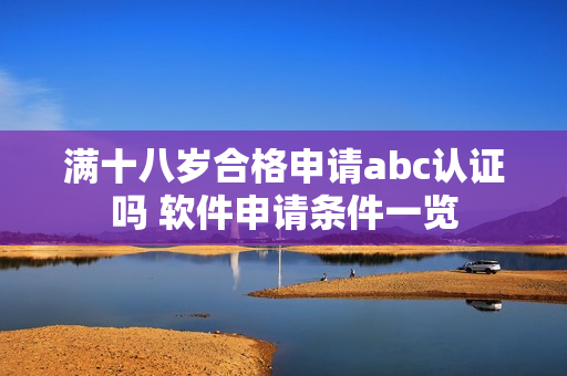 滿十八歲合格申請abc認證嗎 軟件申請條件一覽