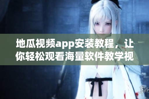 地瓜視頻app安裝教程，讓你輕松觀看海量軟件教學(xué)視頻