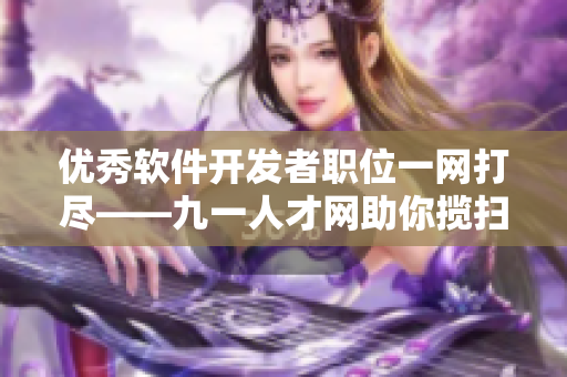 優(yōu)秀軟件開發(fā)者職位一網(wǎng)打盡——九一人才網(wǎng)助你攬掃！
