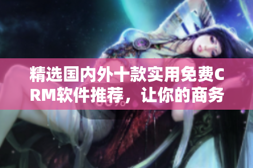 精選國(guó)內(nèi)外十款實(shí)用免費(fèi)CRM軟件推薦，讓你的商務(wù)管理無(wú)憂(yōu)