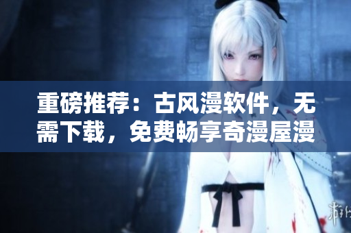 重磅推薦：古風(fēng)漫軟件，無需下載，免費(fèi)暢享奇漫屋漫畫