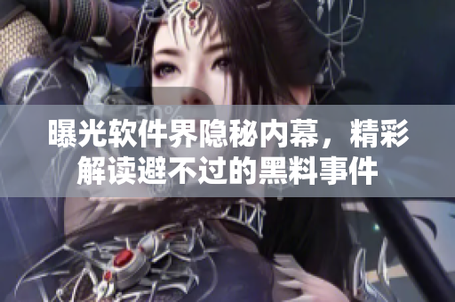 曝光軟件界隱秘內(nèi)幕，精彩解讀避不過的黑料事件