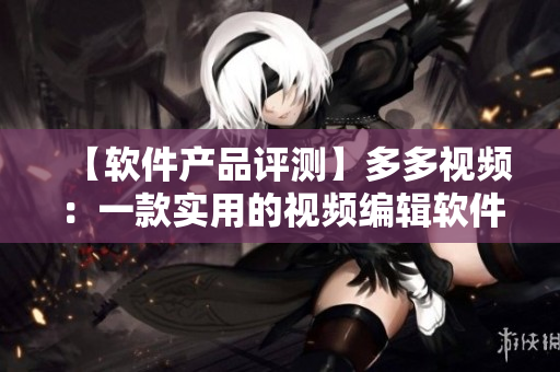 【軟件產(chǎn)品評測】多多視頻：一款實用的視頻編輯軟件！