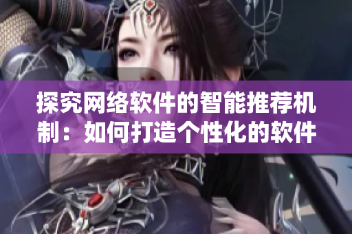探究網(wǎng)絡(luò)軟件的智能推薦機(jī)制：如何打造個(gè)性化的軟件推薦系統(tǒng)