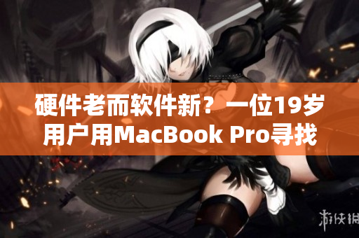 硬件老而軟件新？一位19歲用戶用MacBook Pro尋找未來軟件之路