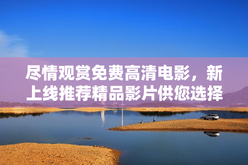 盡情觀賞免費(fèi)高清電影，新上線推薦精品影片供您選擇