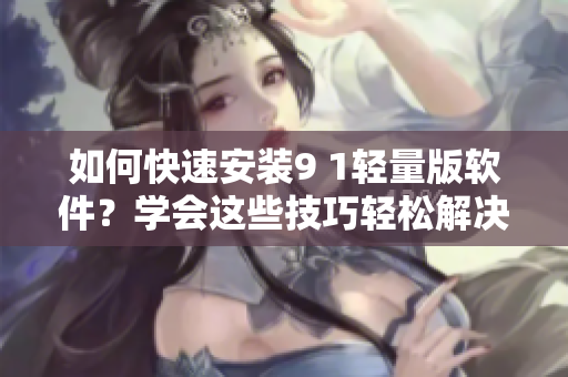 如何快速安裝9 1輕量版軟件？學(xué)會這些技巧輕松解決！