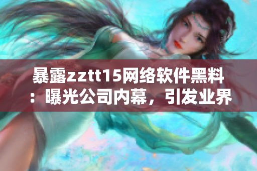 暴露zztt15網(wǎng)絡(luò)軟件黑料：曝光公司內(nèi)幕，引發(fā)業(yè)界震動(dòng)
