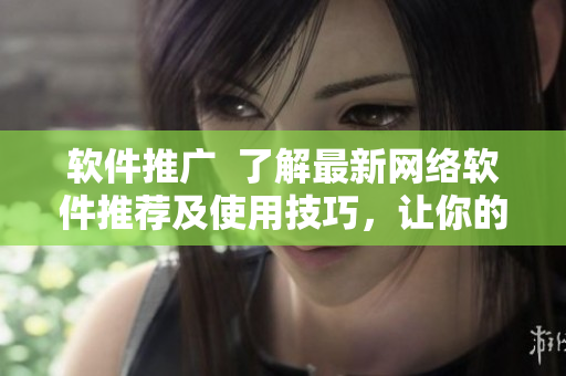軟件推廣  了解最新網(wǎng)絡(luò)軟件推薦及使用技巧，讓你的使用更加方便和高效！