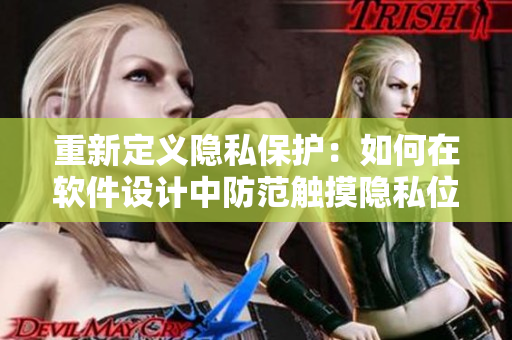 重新定義隱私保護(hù)：如何在軟件設(shè)計(jì)中防范觸摸隱私位置？-軟件編輯