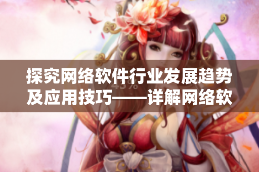 探究網(wǎng)絡(luò)軟件行業(yè)發(fā)展趨勢及應(yīng)用技巧——詳解網(wǎng)絡(luò)軟件相關(guān)知識(shí)