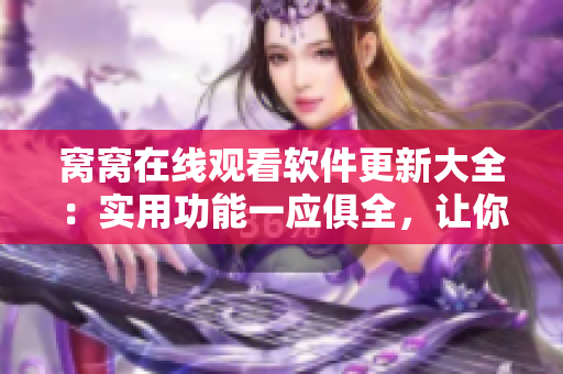 窩窩在線觀看軟件更新大全：實(shí)用功能一應(yīng)俱全，讓你暢享網(wǎng)絡(luò)視頻時代