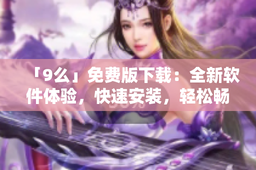 「9么」免費(fèi)版下載：全新軟件體驗，快速安裝，輕松暢玩