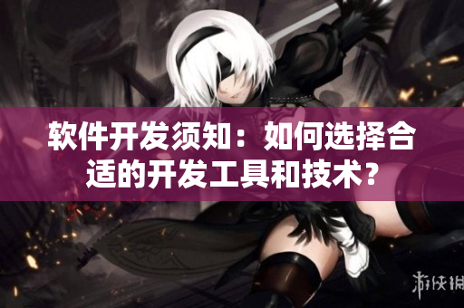 軟件開發(fā)須知：如何選擇合適的開發(fā)工具和技術(shù)？