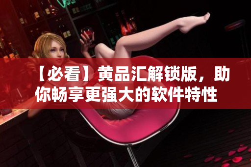 【必看】黃品匯解鎖版，助你暢享更強(qiáng)大的軟件特性