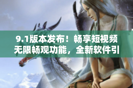 9.1版本發(fā)布！暢享短視頻無(wú)限暢觀功能，全新軟件引領(lǐng)視頻體驗(yàn)