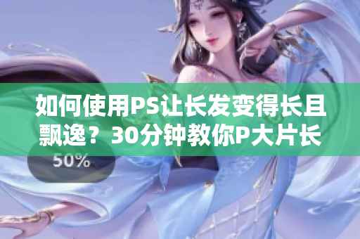 如何使用PS讓長發(fā)變得長且飄逸？30分鐘教你P大片長發(fā)技巧！