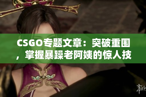 CSGO專題文章：突破重圍，掌握暴躁老阿姨的驚人技巧！