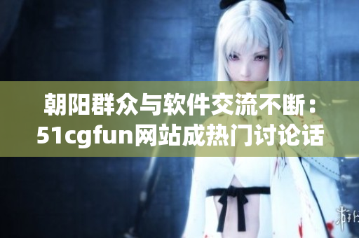 朝陽(yáng)群眾與軟件交流不斷：51cgfun網(wǎng)站成熱門討論話題