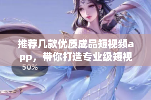 推薦幾款優(yōu)質(zhì)成品短視頻app，帶你打造專業(yè)級短視頻！