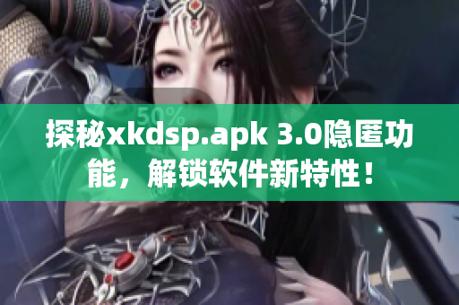 探秘xkdsp.apk 3.0隱匿功能，解鎖軟件新特性！