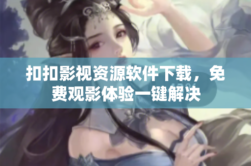 扣扣影視資源軟件下載，免費觀影體驗一鍵解決