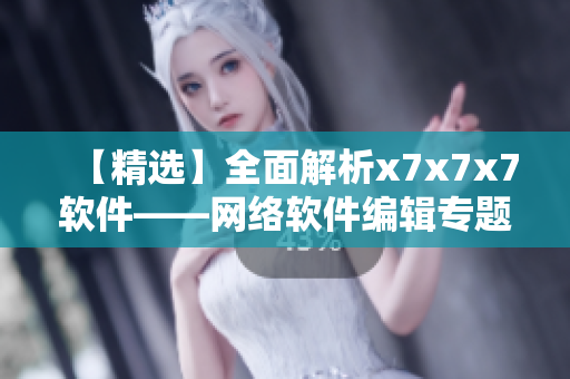 【精選】全面解析x7x7x7軟件——網絡軟件編輯專題分享
