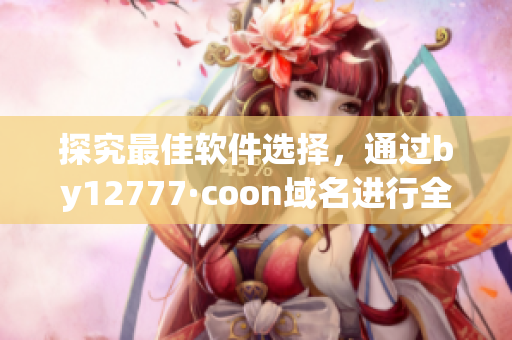 探究最佳軟件選擇，通過by12777·coon域名進行全面查詢