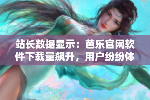 站長(zhǎng)數(shù)據(jù)顯示：芭樂(lè)官網(wǎng)軟件下載量飆升，用戶(hù)紛紛體驗(yàn)！