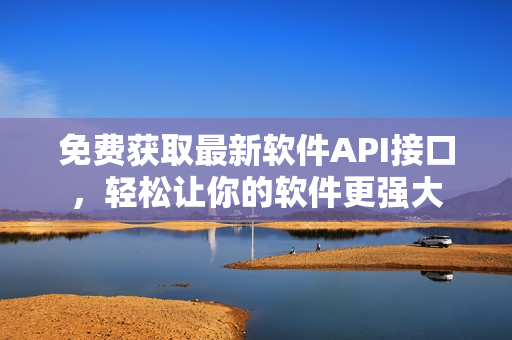 免費(fèi)獲取最新軟件API接口，輕松讓你的軟件更強(qiáng)大