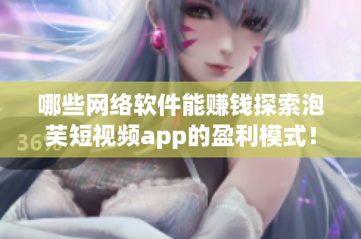 哪些網(wǎng)絡(luò)軟件能賺錢探索泡芙短視頻app的盈利模式！