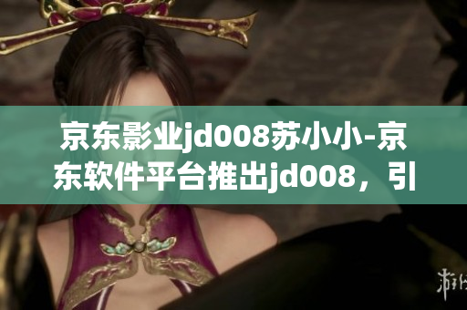 京東影業(yè)jd008蘇小小-京東軟件平臺(tái)推出jd008，引領(lǐng)軟件新風(fēng)尚