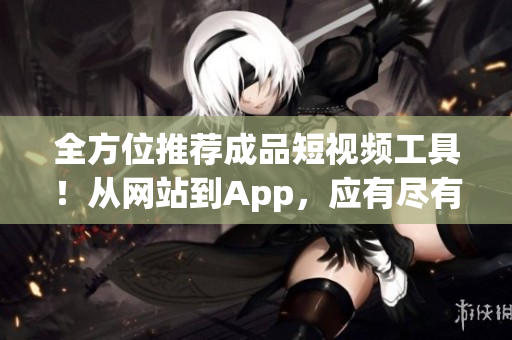 全方位推薦成品短視頻工具！從網(wǎng)站到App，應有盡有