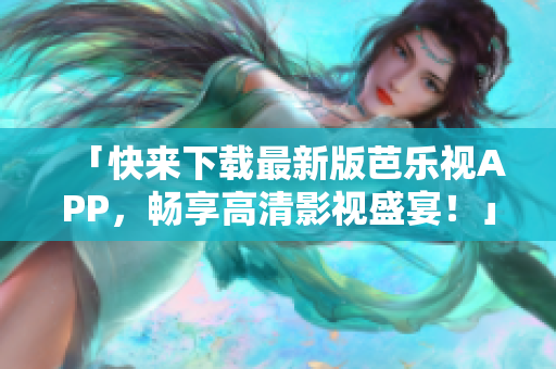 「快來下載最新版芭樂視APP，暢享高清影視盛宴！」