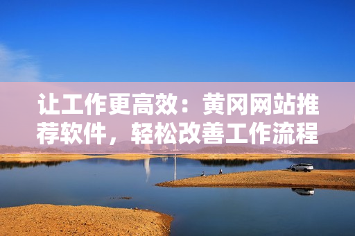 讓工作更高效：黃岡網(wǎng)站推薦軟件，輕松改善工作流程