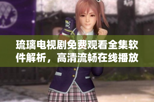 琉璃電視劇免費(fèi)觀看全集軟件解析，高清流暢在線播放系統(tǒng)