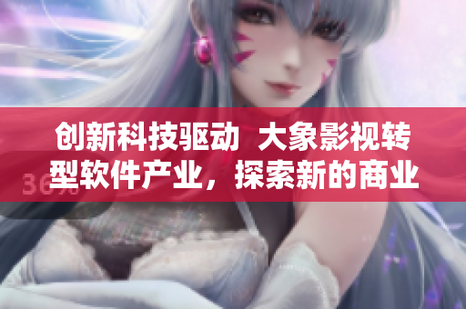 創(chuàng)新科技驅(qū)動  大象影視轉(zhuǎn)型軟件產(chǎn)業(yè)，探索新的商業(yè)模式