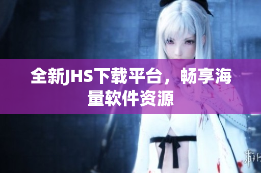 全新JHS下載平臺(tái)，暢享海量軟件資源