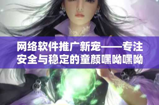 網絡軟件推廣新寵——專注安全與穩(wěn)定的童顏嘿呦嘿呦軟件，讓你暢享網絡世界