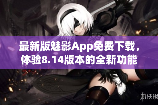 最新版魅影App免費(fèi)下載，體驗(yàn)8.14版本的全新功能