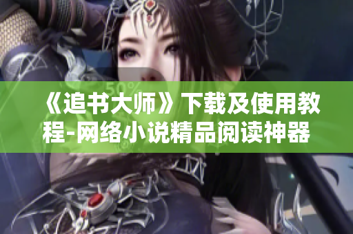 《追書大師》下載及使用教程-網(wǎng)絡(luò)小說精品閱讀神器
